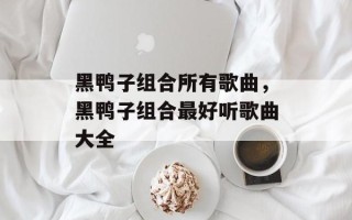 黑鸭子组合所有歌曲，黑鸭子组合最好听歌曲大全