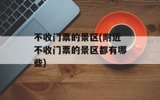 不收门票的景区(附近不收门票的景区都有哪些)