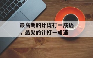 最高明的计谋打一成语，最尖的针打一成语