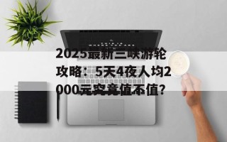 2025最新三峡游轮攻略：5天4夜人均2000元究竟值不值？