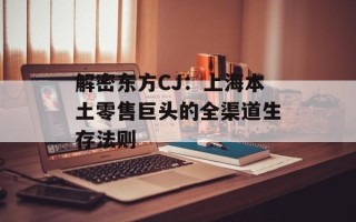 解密东方CJ：上海本土零售巨头的全渠道生存法则