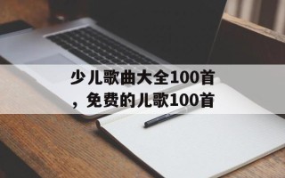 少儿歌曲大全100首，免费的儿歌100首