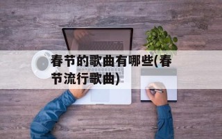 春节的歌曲有哪些(春节流行歌曲)