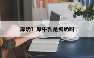 厚奶？厚牛乳是鲜奶吗