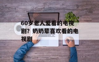60岁老人爱看的电视剧？奶奶辈喜欢看的电视剧