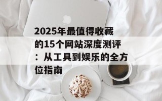 2025年最值得收藏的15个网站深度测评：从工具到娱乐的全方位指南