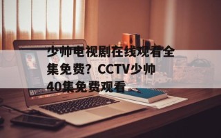 少帅电视剧在线观看全集免费？CCTV少帅40集免费观看