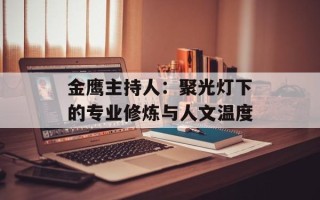 金鹰主持人：聚光灯下的专业修炼与人文温度