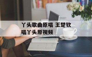 丫头歌曲原唱 王楚钦唱丫头原视频