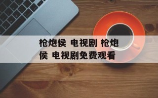 枪炮侯 电视剧 枪炮侯 电视剧免费观看