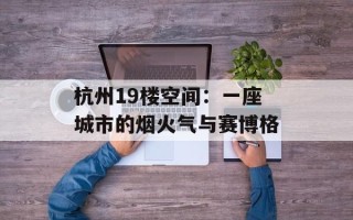杭州19楼空间：一座城市的烟火气与赛博格