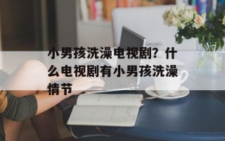 小男孩洗澡电视剧？什么电视剧有小男孩洗澡情节