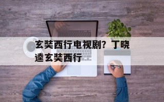 玄奘西行电视剧？丁晓逵玄奘西行