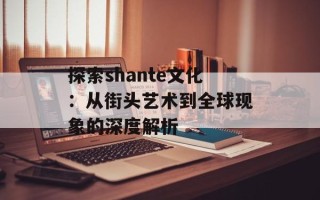 探索shante文化：从街头艺术到全球现象的深度解析