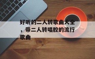 好听的二人转歌曲大全，带二人转唱腔的流行歌曲