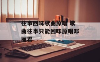 往事回味歌曲原唱 歌曲往事只能回味原唱邓丽君
