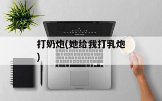 打奶炮(她给我打乳炮)