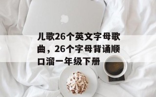 儿歌26个英文字母歌曲，26个字母背诵顺口溜一年级下册
