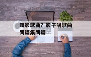 双影歌曲？影子唱歌曲简谱集简谱