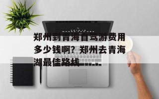 郑州到青海自驾游费用多少钱啊？郑州去青海湖最佳路线