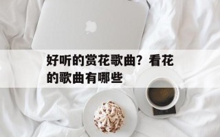 好听的赏花歌曲？看花的歌曲有哪些