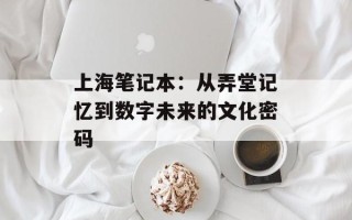 上海笔记本：从弄堂记忆到数字未来的文化密码