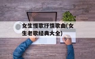 女生慢歌抒情歌曲(女生老歌经典大全)