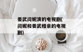 姜武闫妮演的电视剧(闫妮和姜武相亲的电视剧)