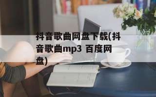 抖音歌曲网盘下载(抖音歌曲mp3 百度网盘)