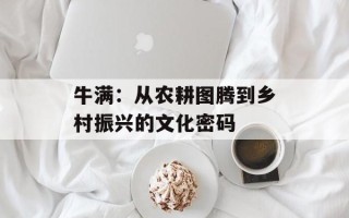 牛满：从农耕图腾到乡村振兴的文化密码