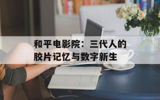 和平电影院：三代人的胶片记忆与数字新生