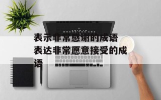 表示非常感谢的成语 表达非常愿意接受的成语