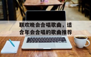 联欢晚会合唱歌曲，适合年会合唱的歌曲推荐
