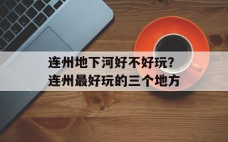 连州地下河好不好玩？连州最好玩的三个地方