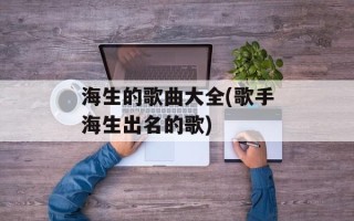 海生的歌曲大全(歌手海生出名的歌)