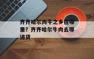 齐齐哈尔肉牛之乡在哪里？齐齐哈尔牛肉去哪进货