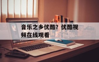 音乐之乡优酷？优酷视频在线观看