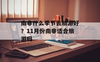 南非什么季节去旅游好？11月份南非适合旅游吗