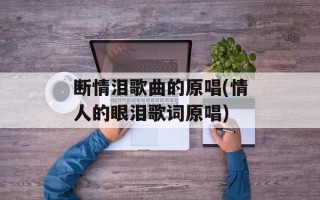 断情泪歌曲的原唱(情人的眼泪歌词原唱)