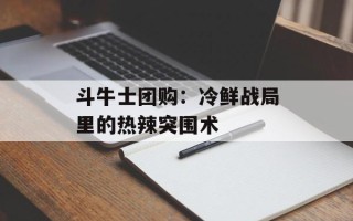 斗牛士团购：冷鲜战局里的热辣突围术