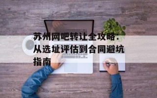 苏州网吧转让全攻略：从选址评估到合同避坑指南