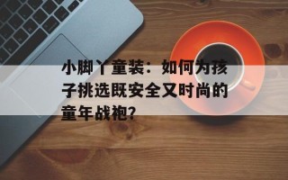 小脚丫童装：如何为孩子挑选既安全又时尚的童年战袍？