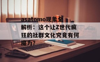 asatomo现象全解析：这个让Z世代疯狂的社群文化究竟有何魔力？