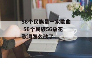 56个民族是一家歌曲 56个民族56朵花歌词怎么改了