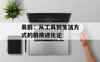 易厨：从工具到生活方式的厨房进化论