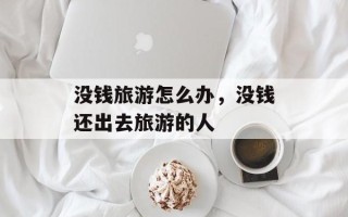 没钱旅游怎么办，没钱还出去旅游的人