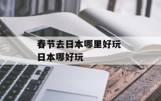 春节去日本哪里好玩 日本哪好玩