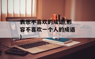 表示不喜欢的成语(形容不喜欢一个人的成语)