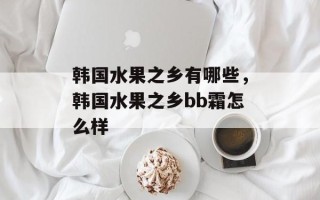韩国水果之乡有哪些，韩国水果之乡bb霜怎么样