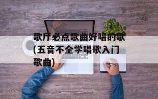 歌厅必点歌曲好唱的歌(五音不全学唱歌入门歌曲)